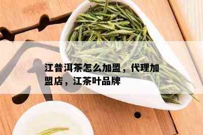 江普洱茶怎么加盟，代理加盟店，江茶叶品牌