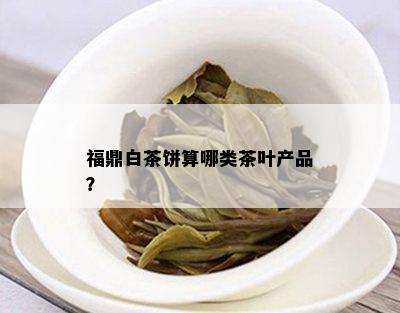 福鼎白茶饼算哪类茶叶产品？