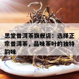 思堂普洱茶旗舰店：选择正宗普洱茶，品味茶叶的独特韵味