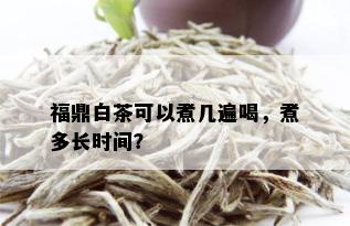 福鼎白茶可以煮几遍喝，煮多长时间？