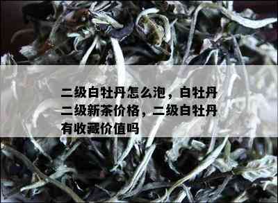 二级白牡丹怎么泡，白牡丹二级新茶价格，二级白牡丹有收藏价值吗