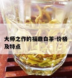 大师之作的福鼎白茶-价格及特点