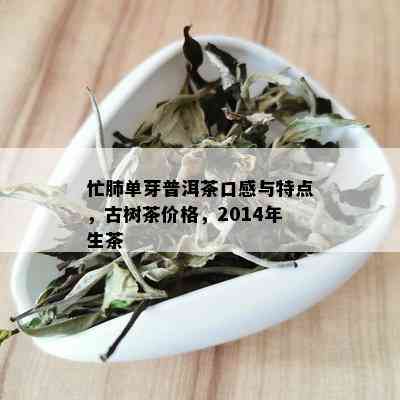 忙肺单芽普洱茶口感与特点，古树茶价格，2014年生茶