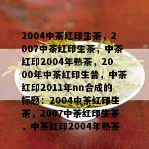 2004中茶红印生茶，2007中茶红印生茶，中茶红印2004年熟茶，2000年中茶红印生普，中茶红印2011年nn合成的标题：2004中茶红印生茶，2007中茶红印生茶，中茶红印2004年熟茶