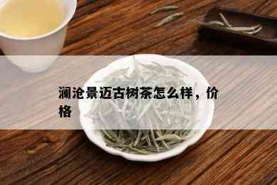 澜沧景迈古树茶怎么样，价格