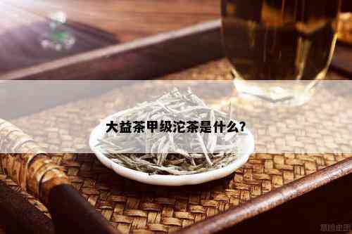 大益茶甲级沱茶是什么？