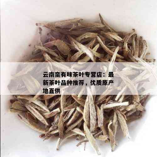 云南蛮有味茶叶专营店：最新茶叶品种推荐，优质原产地直供