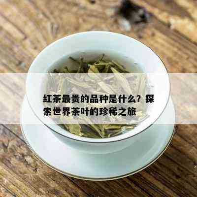 红茶最贵的品种是什么？探索世界茶叶的珍稀之旅