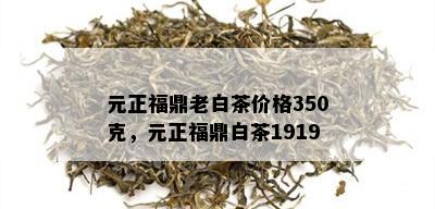 元正福鼎老白茶价格350克，元正福鼎白茶1919