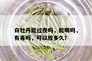 白牡丹能过夜吗，能喝吗，有吗，可以放多久？