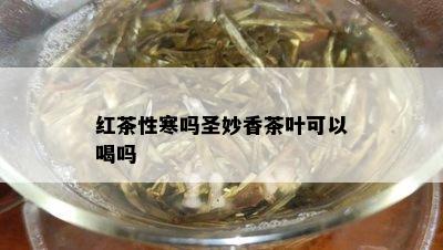 红茶性寒吗圣妙香茶叶可以喝吗