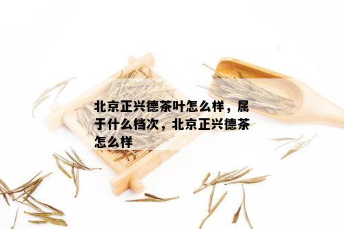 北京正兴德茶叶怎么样，属于什么档次，北京正兴德茶怎么样