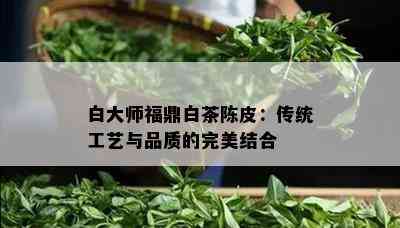 白大师福鼎白茶陈皮：传统工艺与品质的完美结合