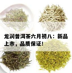 龙润普洱茶六月初八：新品上市，品质保证！