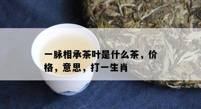 一脉相承茶叶是什么茶，价格，意思，打一生肖