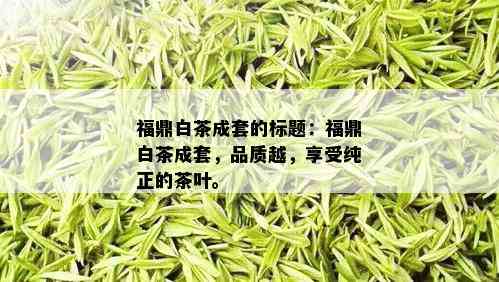 福鼎白茶成套的标题：福鼎白茶成套，品质越，享受纯正的茶叶。