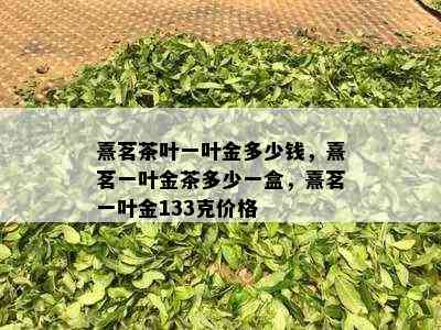 熹茗茶叶一叶金多少钱，熹茗一叶金茶多少一盒，熹茗一叶金133克价格