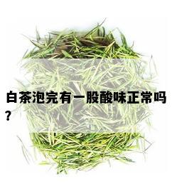 白茶泡完有一股酸味正常吗？