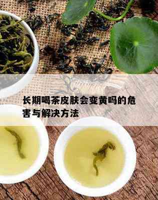 长期喝茶皮肤会变黄吗的危害与解决方法