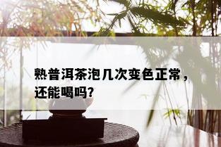 熟普洱茶泡几次变色正常，还能喝吗？