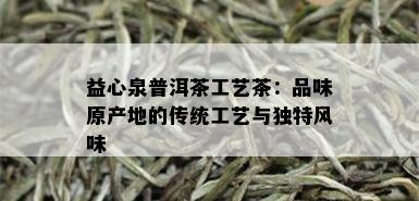 益心泉普洱茶工艺茶：品味原产地的传统工艺与独特风味