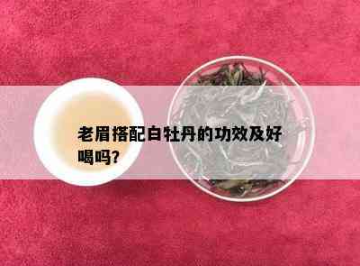 老眉搭配白牡丹的功效及好喝吗？