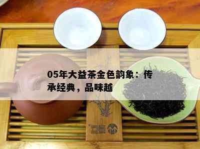 05年大益茶金色韵象：传承经典，品味越