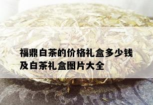 福鼎白茶的价格礼盒多少钱及白茶礼盒图片大全