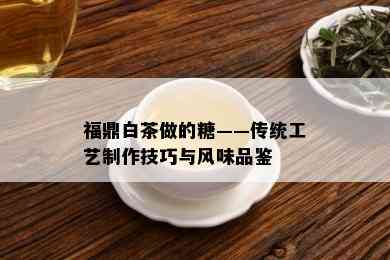 福鼎白茶做的糖——传统工艺制作技巧与风味品鉴