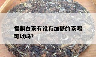 福鼎白茶有没有加糖的茶喝可以吗？