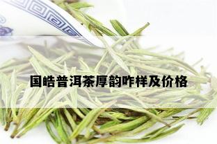 国皓普洱茶厚韵咋样及价格