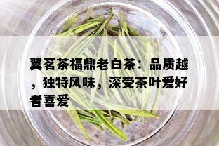 翼茗茶福鼎老白茶：品质越，独特风味，深受茶叶爱好者喜爱