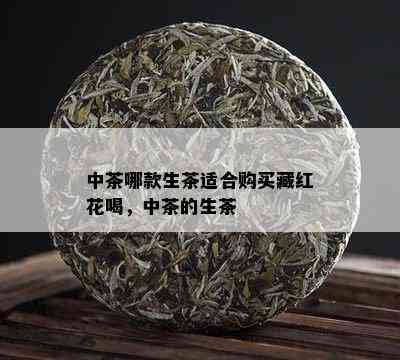 中茶哪款生茶适合购买藏红花喝，中茶的生茶