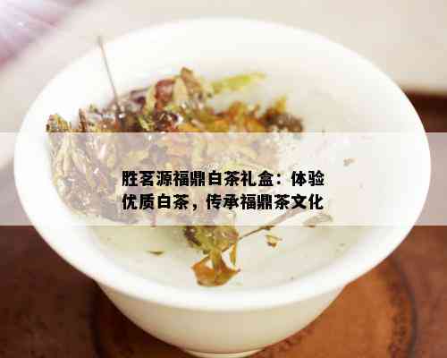 胜茗源福鼎白茶礼盒：体验优质白茶，传承福鼎茶文化