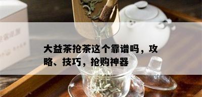 大益茶抢茶这个靠谱吗，攻略、技巧，抢购神器