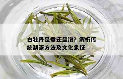 白牡丹是煮还是泡？解析传统制茶方法及文化象征