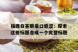 福鼎白茶银毫口感涩：探索这些标题合成一个完整标题