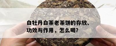 白牡丹白茶老茶饼的存放、功效与作用，怎么喝？