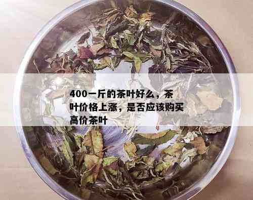 400一斤的茶叶好么，茶叶价格上涨，是否应该购买高价茶叶