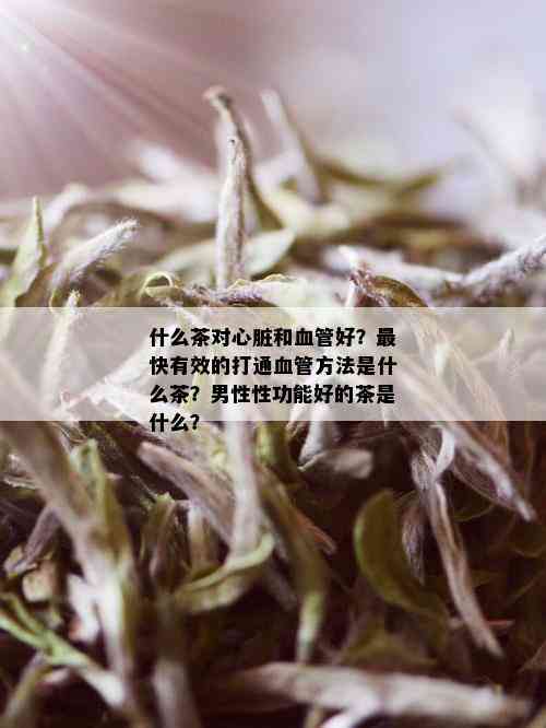 什么茶对心脏和血管好？最快有效的打通血管方法是什么茶？男性性功能好的茶是什么？