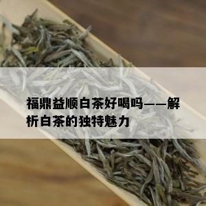 福鼎益顺白茶好喝吗——解析白茶的独特魅力