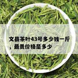 文县茶叶43号多少钱一斤，最贵价格是多少