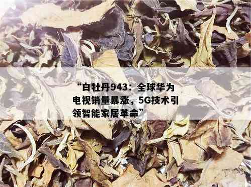 “白牡丹943：全球华为电视销量暴涨，5G技术引领智能家居革命”