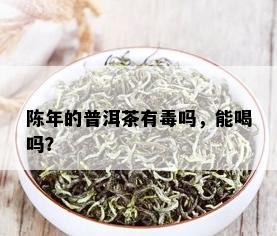 陈年的普洱茶有吗，能喝吗？