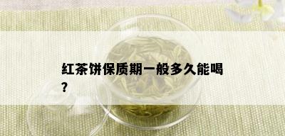 红茶饼保质期一般多久能喝？