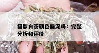 福鼎白茶颜色偏深吗：完整分析和评价