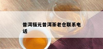 普洱福元普洱茶老仓联系电话