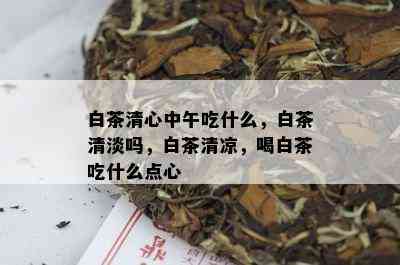 白茶清心中午吃什么，白茶清淡吗，白茶清凉，喝白茶吃什么点心