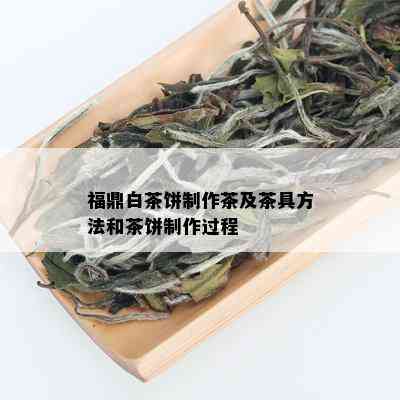 福鼎白茶饼制作茶及茶具方法和茶饼制作过程