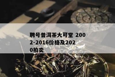 聘号普洱茶大可堂 2002-2016价格及2020拍卖